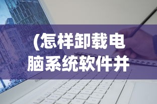 (怎样卸载电脑系统软件并安装)如何彻底卸载电脑系统软件，步骤与常见问题解答