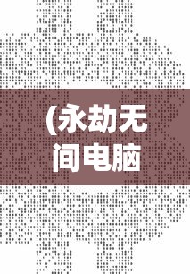 (永劫无间电脑配置要求大约多少钱)永劫无间电脑配置要求详解及常见问题解答
