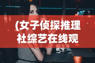 (女子侦探推理社综艺在线观看免费)女子侦探推理社，解锁女性智慧与推理的魅力