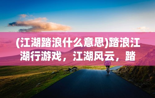 (江湖踏浪什么意思)踏浪江湖行游戏，江湖风云，踏浪前行