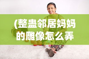 (整蛊邻居妈妈的雕像怎么弄)整蛊邻居攻略妈妈的宝贝，玩转恶作剧游戏的新篇章