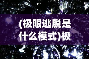 (极限逃脱是什么模式)极限逃脱系列作品的数量与深度解析