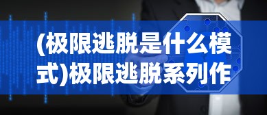 (极限逃脱是什么模式)极限逃脱系列作品的数量与深度解析