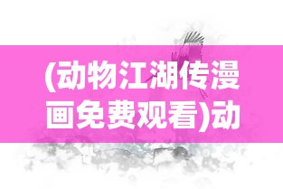 (动物江湖传漫画免费观看)动物江湖传漫画，江湖中的生灵百态