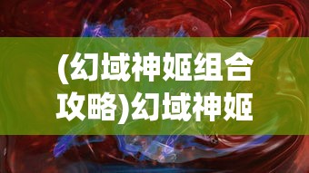 (幻域神姬组合攻略)幻域神姬平民最强阵容搭配策略与解析