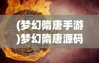 (梦幻隋唐手游)梦幻隋唐源码深度解析与探讨