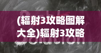 (辐射3攻略图解大全)辐射3攻略图解大全，游戏指南与常见问题解答