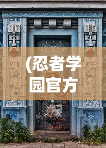 (忍者学园官方网站入口最新版下载)最新忍者学园官方网站入口，探索虚拟忍者的世界