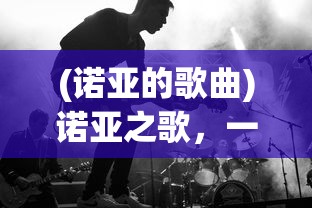 (诺亚的歌曲)诺亚之歌，一首跨越时空的旋律