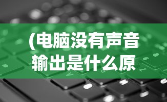 (电脑没有声音输出是什么原因)电脑没有声音输出是怎么回事，原因解析与解决方案