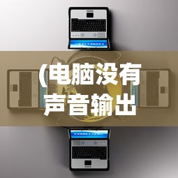 (电脑没有声音输出是什么原因)电脑没有声音输出是怎么回事，原因解析与解决方案