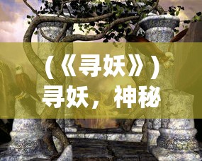 (《寻妖》)寻妖，神秘莫测的奇幻世界——基于百度百科的深入解析
