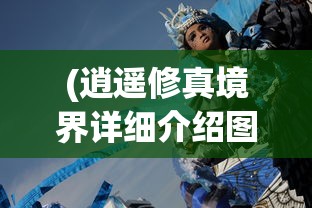 (逍遥修真境界详细介绍图)逍遥修真境界的详细介绍