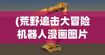 (荒野追击大冒险机器人漫画图片)荒野追击大冒险，机器人漫画的极致魅力