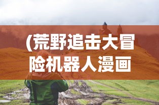 (荒野追击大冒险机器人漫画图片)荒野追击大冒险，机器人漫画的极致魅力