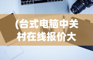 (台式电脑中关村在线报价大全)台式电脑品牌排行榜中关村，深度解析与前瞻
