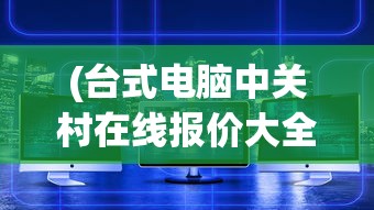 (台式电脑中关村在线报价大全)台式电脑品牌排行榜中关村，深度解析与前瞻