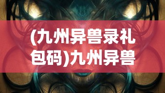 (九州异兽录礼包码)九州异兽录，奇幻世界中的神秘生物
