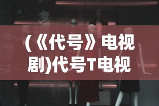 (《代号》电视剧)代号T电视剧，揭秘剧情、角色与制作背后的故事