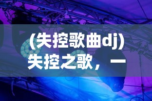 (失控歌曲dj)失控之歌，一首唤醒情感深处的歌曲的魅力解析