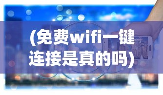 (免费wifi一键连接是真的吗)免费WiFi一键连接，便捷背后的真相与挑战