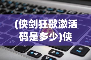 (侠剑狂歌激活码是多少)侠剑狂歌游戏激活码获取与使用指南
