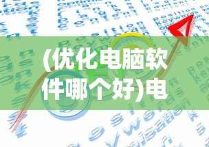 (优化电脑软件哪个好)电脑优化软件十大排名及其深度解析