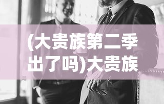 (大贵族第二季出了吗)大贵族第二季，剧情深度分析与角色探讨