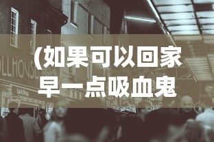 (如果可以回家早一点吸血鬼怎么过)如果可以回家早一点，吸血鬼元素下的故事探索