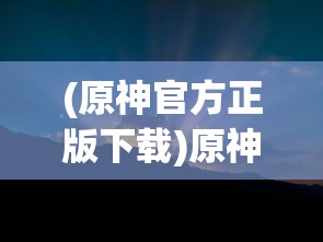 (原神官方正版下载)原神，探索奇幻世界的多元魅力