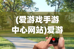 (爱游戏手游中心网站)爱游戏手游中心，游戏玩家的乐园与前沿资讯聚集地