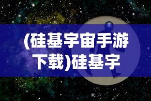 (硅基宇宙手游下载)硅基宇宙手游，探索未知星际的沉浸式体验