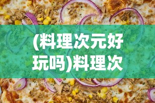 (料理次元好玩吗)料理次元，这款游戏现在还能玩吗？