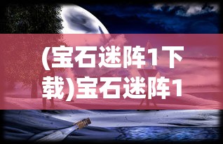 (宝石迷阵1下载)宝石迷阵1，探索神秘世界的无尽魅力