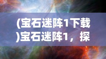 (宝石迷阵1下载)宝石迷阵1，探索神秘世界的无尽魅力