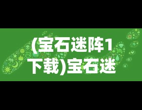 (宝石迷阵1下载)宝石迷阵1，探索神秘世界的无尽魅力