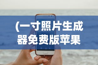 (一寸照片生成器免费版苹果)一寸照片生成器免费版，打造个性化照片的新工具