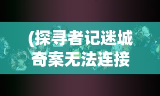 (探寻者记迷城奇案无法连接网络怎么办)探寻者记迷城奇案安卓最新版本，解密奇幻冒险之旅的最新动态