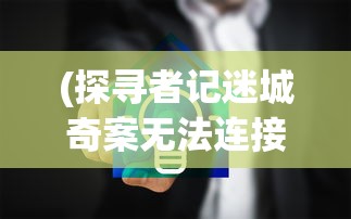 (探寻者记迷城奇案无法连接网络怎么办)探寻者记迷城奇案安卓最新版本，解密奇幻冒险之旅的最新动态