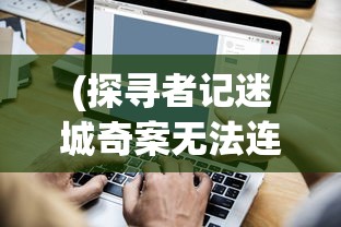 (探寻者记迷城奇案无法连接网络怎么办)探寻者记迷城奇案安卓最新版本，解密奇幻冒险之旅的最新动态