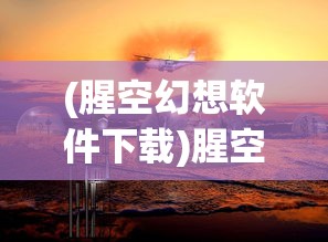 (腥空幻想软件下载)腥空幻想软件，探索虚拟世界的全新维度