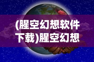 (腥空幻想软件下载)腥空幻想软件，探索虚拟世界的全新维度