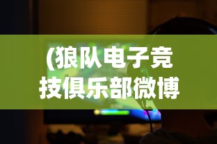 (狼队电子竞技俱乐部微博)狼队电子竞技俱乐部，探索电竞新纪元