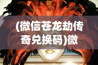 (微信苍龙劫传奇兑换码)微信苍龙劫传奇，探索神秘世界的无限魅力