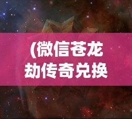 (微信苍龙劫传奇兑换码)微信苍龙劫传奇，探索神秘世界的无限魅力