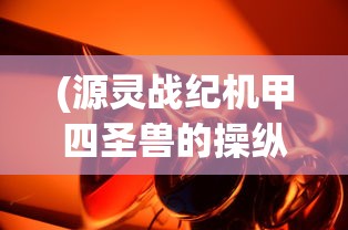 (源灵战纪机甲四圣兽的操纵者)源灵战纪机甲，未来战争的新纪元
