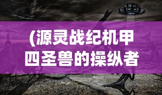 (源灵战纪机甲四圣兽的操纵者)源灵战纪机甲，未来战争的新纪元