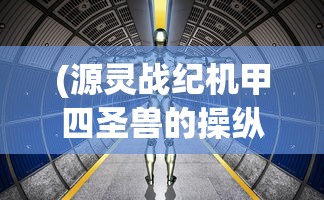 (源灵战纪机甲四圣兽的操纵者)源灵战纪机甲，未来战争的新纪元