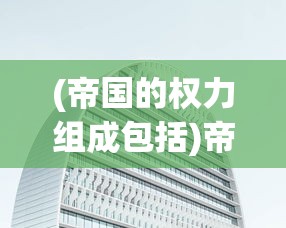 (帝国的权力组成包括)帝国的权力组成，从多元视角探究其结构与动态