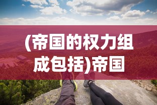 (帝国的权力组成包括)帝国的权力组成，从多元视角探究其结构与动态
